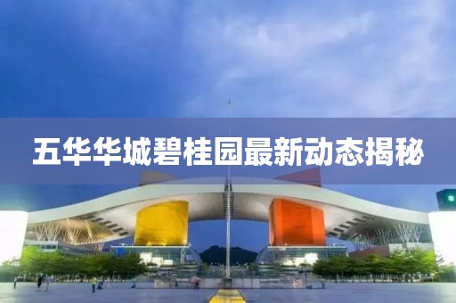 五华华城碧桂园最新动态揭秘