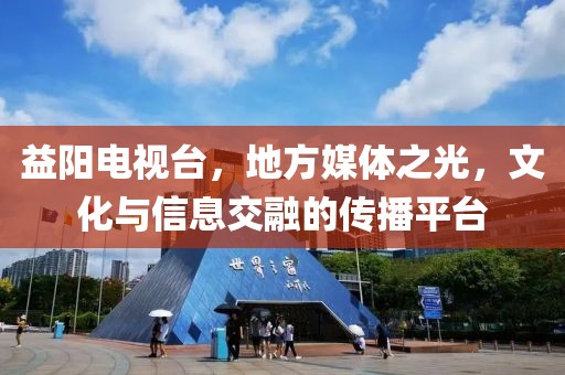 益阳电视台，地方媒体之光，文化与信息交融的传播平台