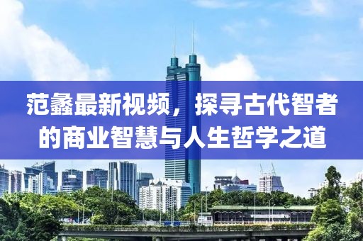范蠡最新视频，探寻古代智者的商业智慧与人生哲学之道