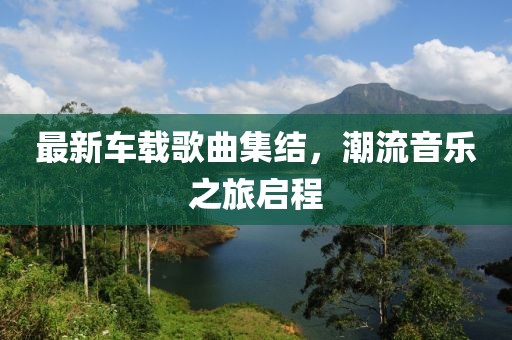 最新车载歌曲集结，潮流音乐之旅启程