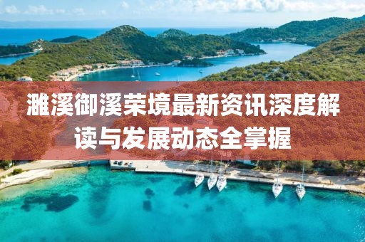 濉溪御溪荣境最新资讯深度解读与发展动态全掌握