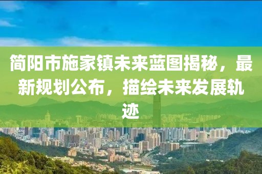 简阳市施家镇未来蓝图揭秘，最新规划公布，描绘未来发展轨迹
