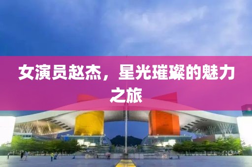 女演员赵杰，星光璀璨的魅力之旅