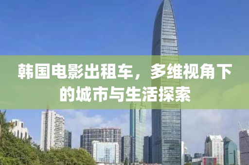 韩国电影出租车，多维视角下的城市与生活探索