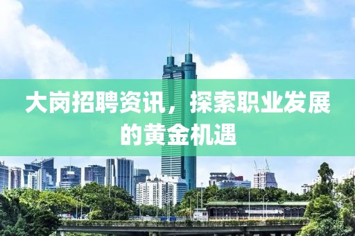 大岗招聘资讯，探索职业发展的黄金机遇
