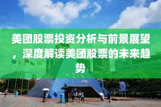 美团股票投资分析与前景展望，深度解读美团股票的未来趋势
