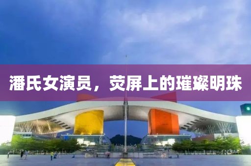 潘氏女演员，荧屏上的璀璨明珠