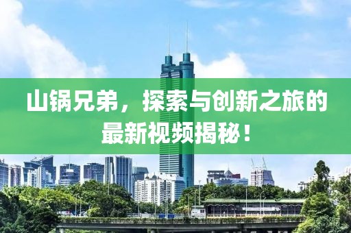 山锅兄弟，探索与创新之旅的最新视频揭秘！