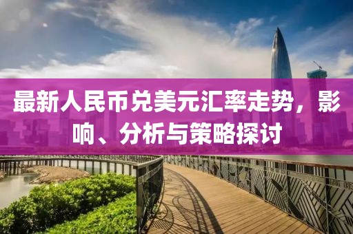 最新人民币兑美元汇率走势，影响、分析与策略探讨