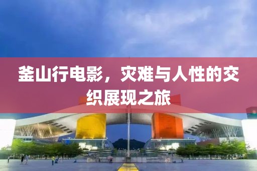 釜山行电影，灾难与人性的交织展现之旅