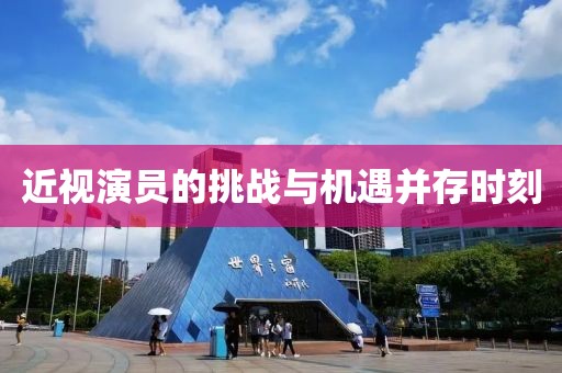近视演员的挑战与机遇并存时刻