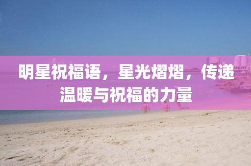 明星祝福语，星光熠熠，传递温暖与祝福的力量