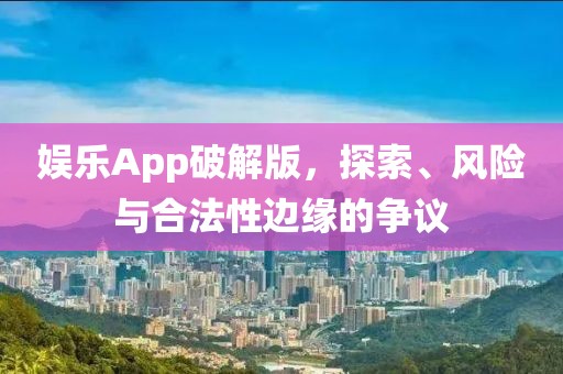娱乐App破解版，探索、风险与合法性边缘的争议