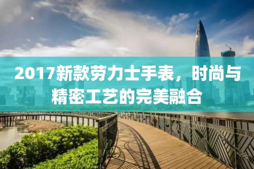 2017新款劳力士手表，时尚与精密工艺的完美融合