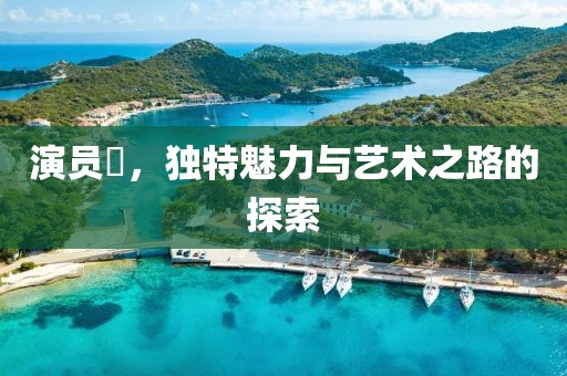 演员玨，独特魅力与艺术之路的探索