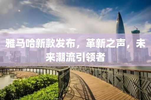 雅马哈新款发布，革新之声，未来潮流引领者