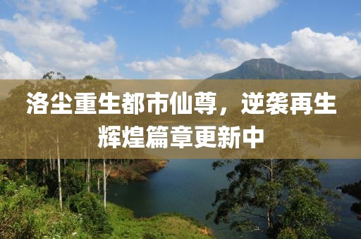 洛尘重生都市仙尊，逆袭再生辉煌篇章更新中