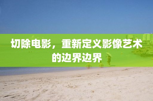 切除电影，重新定义影像艺术的边界边界