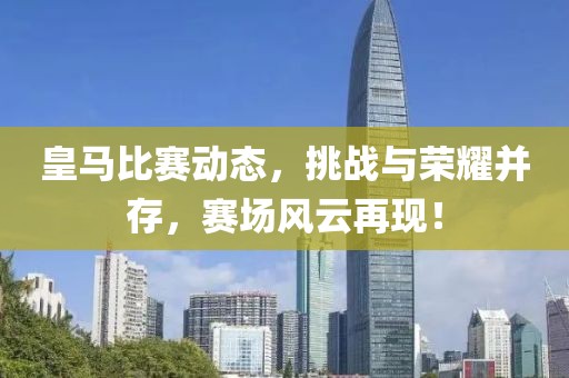 皇马比赛动态，挑战与荣耀并存，赛场风云再现！