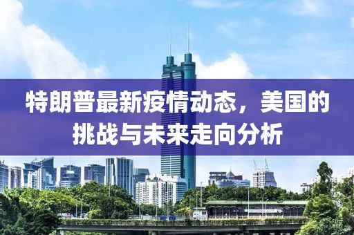 特朗普最新疫情动态，美国的挑战与未来走向分析