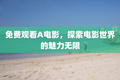 免费观看A电影，探索电影世界的魅力无限