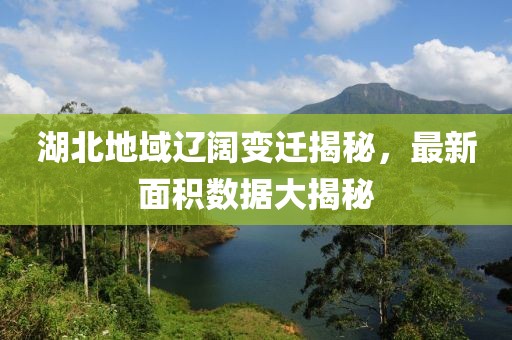 湖北地域辽阔变迁揭秘，最新面积数据大揭秘
