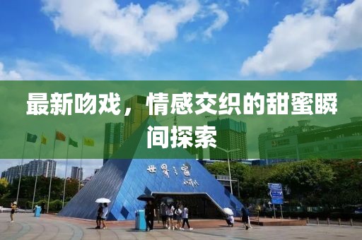 最新吻戏，情感交织的甜蜜瞬间探索