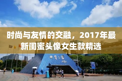 时尚与友情的交融，2017年最新闺蜜头像女生款精选