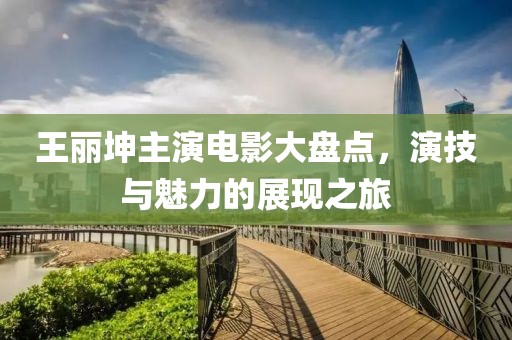 王丽坤主演电影大盘点，演技与魅力的展现之旅