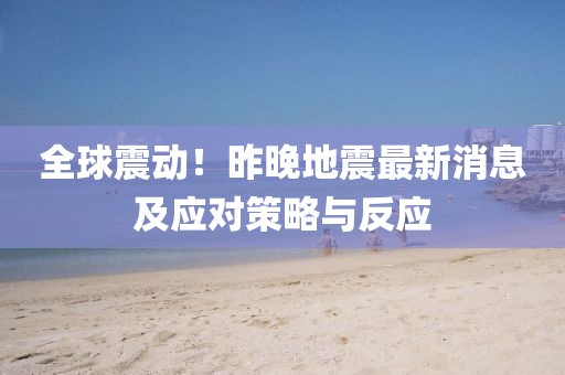 全球震动！昨晚地震最新消息及应对策略与反应