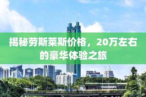 揭秘劳斯莱斯价格，20万左右的豪华体验之旅
