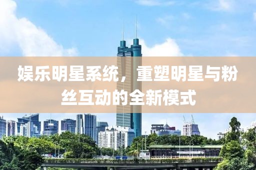 娱乐明星系统，重塑明星与粉丝互动的全新模式