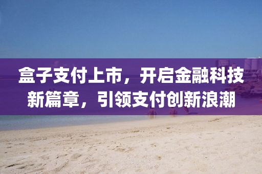 盒子支付上市，开启金融科技新篇章，引领支付创新浪潮