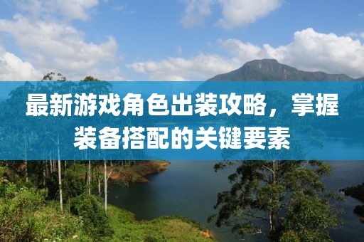 最新游戏角色出装攻略，掌握装备搭配的关键要素