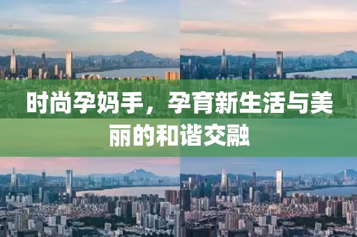 时尚孕妈手，孕育新生活与美丽的和谐交融