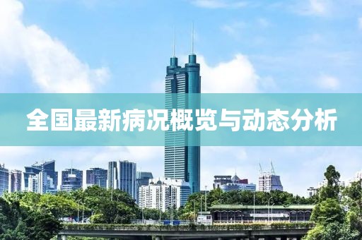 全国最新病况概览与动态分析