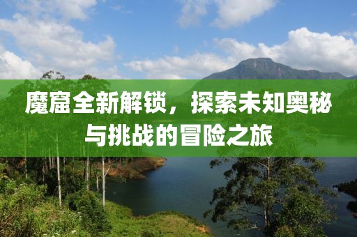 魔窟全新解锁，探索未知奥秘与挑战的冒险之旅