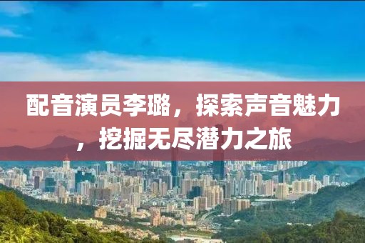 配音演员李璐，探索声音魅力，挖掘无尽潜力之旅