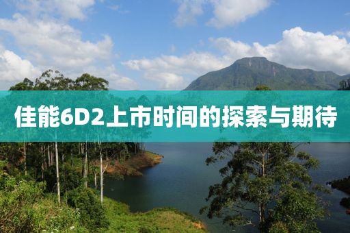佳能6D2上市时间的探索与期待