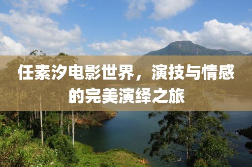 任素汐电影世界，演技与情感的完美演绎之旅