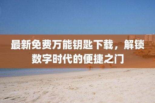 最新免费万能钥匙下载，解锁数字时代的便捷之门
