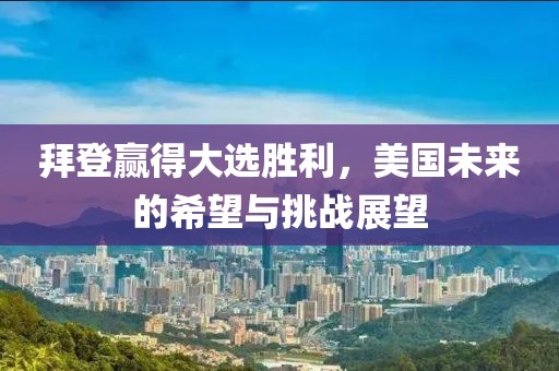 拜登赢得大选胜利，美国未来的希望与挑战展望