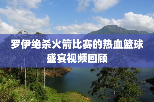 罗伊绝杀火箭比赛的热血篮球盛宴视频回顾