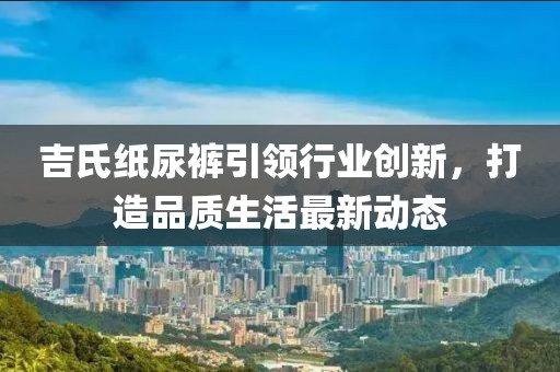 吉氏纸尿裤引领行业创新，打造品质生活最新动态
