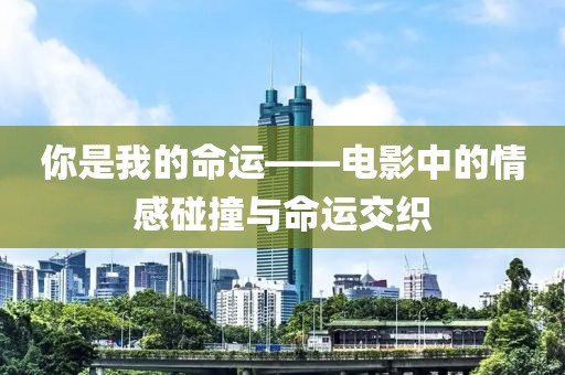 你是我的命运——电影中的情感碰撞与命运交织