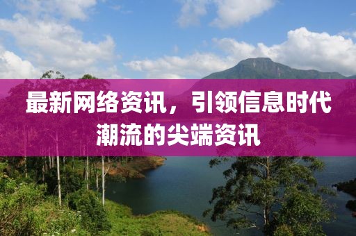 最新网络资讯，引领信息时代潮流的尖端资讯