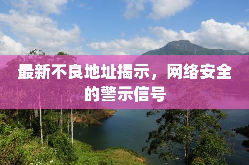 最新不良地址揭示，网络安全的警示信号