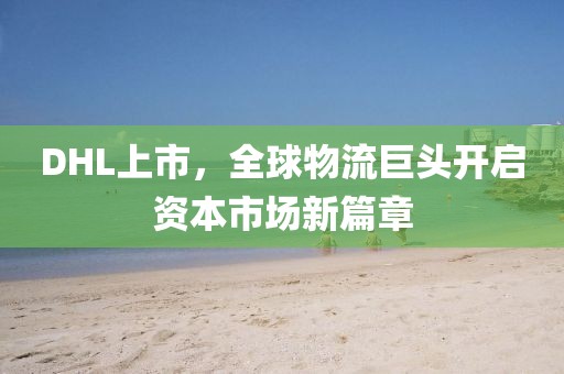 DHL上市，全球物流巨头开启资本市场新篇章