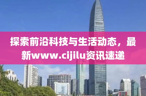 探索前沿科技与生活动态，最新www.cijilu资讯速递