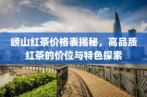 崂山红茶价格表揭秘，高品质红茶的价位与特色探索